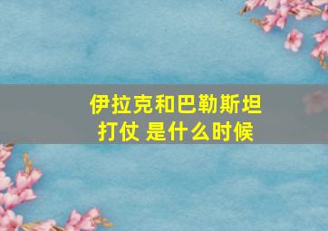 伊拉克和巴勒斯坦打仗 是什么时候